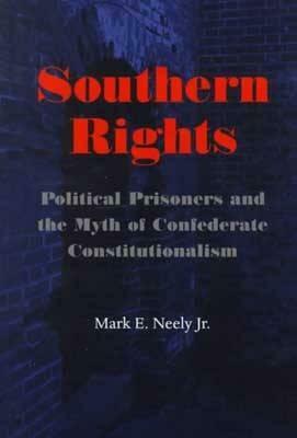 Southern Rights: Political Prisoners and the Myth of Confederate Constitutionalism by Mark E. Neely