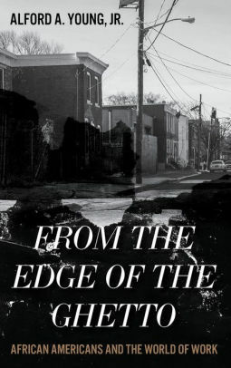 From the Edge of the Ghetto: African Americans and the World of Work by Alford A. Young Jr., Jr.