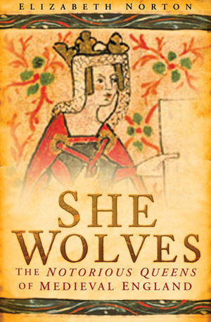 She Wolves: The Notorious Queens of Medieval England by Elizabeth Norton