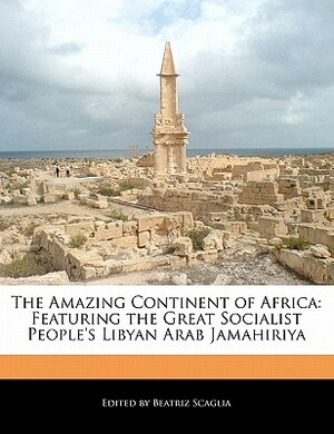 The Amazing Continent of Africa: Featuring the Great Socialist People's Libyan Arab Jamahiriya by Beatriz Scaglia