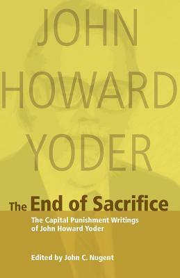 The End of Sacrifice: The Capital Punishment Writings of John Howard Yoder by John C. Nugent