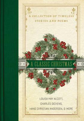 A Classic Christmas: A Collection of Timeless Stories and Poems by Charles Dickens, Louisa May Alcott, Hans Christian Andersen