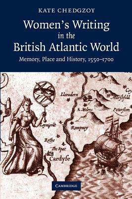 Women's Writing in the British Atlantic World: Memory, Place and History, 1550 1700 by Kate Chedgzoy