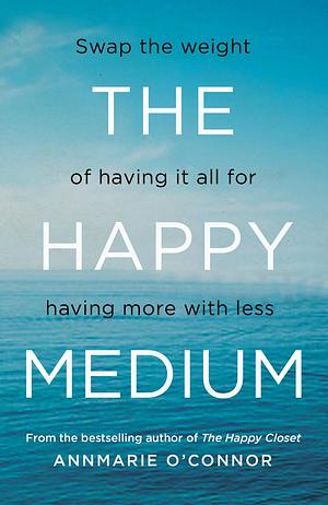 The Happy Medium: Swap the weight of having it all for having more with less by Annmarie O'Connor, Annmarie O'Connor
