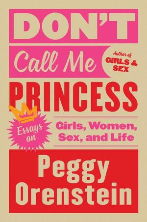 Don't Call Me Princess: Essays on Girls, Women, Sex and Life by Peggy Orenstein