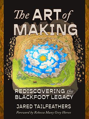 The Art of Making: Rediscovering the Blackfoot Legacy by Jared Tailfeathers