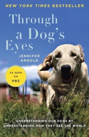 Through a Dog's Eyes: Understanding Our Dogs by Understanding How They See the World by Jennifer Arnold