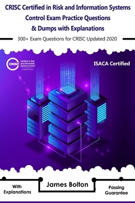 CRISC Certified in Risk and Information Systems Control Exam Practice Questions & Dumps: 300+ Exam Questions for isaca CRISC Updated 2020 with Explana by James Bolton