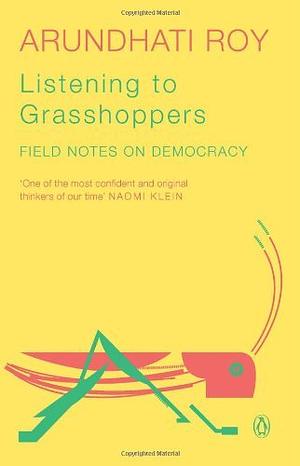 Listening to Grasshoppers: Field Notes on Democracy by Arundhati Roy