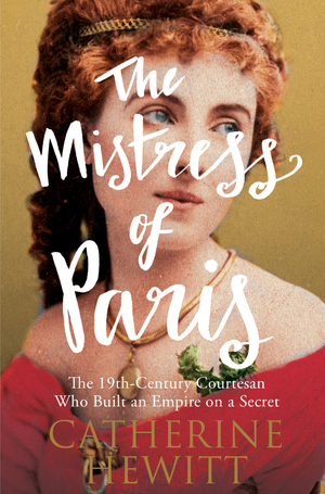 The Mistress of Paris: The 19th-Century Courtesan Who Built an Empire on a Secret by Catherine Hewitt