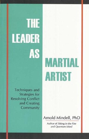 The Leader as Martial Artist: Techniques and Strategies for Revealing Conflict and Creating Community by Arnold Mindell