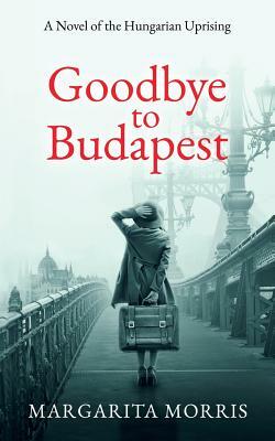 Goodbye To Budapest: A Novel of the Hungarian Uprising by Margarita Morris