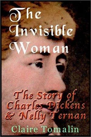 The Invisible Woman: The Story Of Charles Dickens & Nelly Ternan by Claire Tomalin, Claire Tomalin