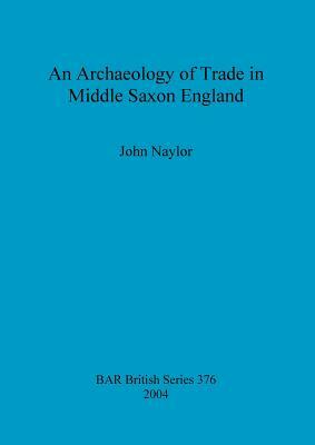 An Archaeology of Trade in Middle Saxon England by John Naylor