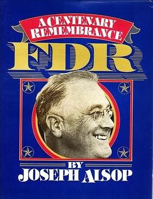 FDR: A Centenary Remembrance by Joseph Alsop, Joseph Alsop