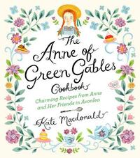 The Anne of Green Gables Cookbook: Charming Recipes from Anne and Her Friends in Avonlea by Kate Macdonald