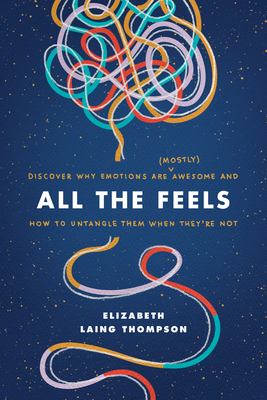 All the Feels: Discover Why Emotions Are (Mostly) Awesome and How to Untangle Them When They're Not by Elizabeth Laing Thompson