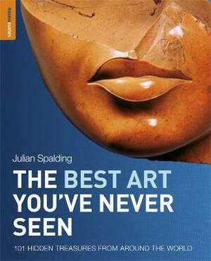 The Best Art You've Never Seen: 101 Hidden Treasures From Around the World by Julian Spalding