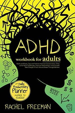 ADHD Workbook for Adults: Myths and Facts, Tips and Tools to Improve Concentration, Overcome Work Challenges, Improve relationships, Take Charge of Your Life and Break Through Barriers. by Rachel Freeman