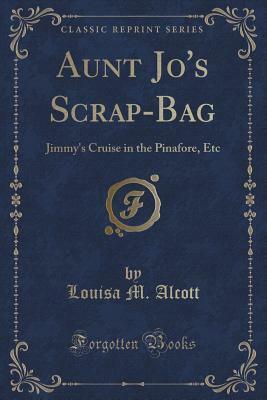 Aunt Jo's Scrap-Bag: Jimmy's Cruise in the Pinafore, Etc. by Louisa May Alcott
