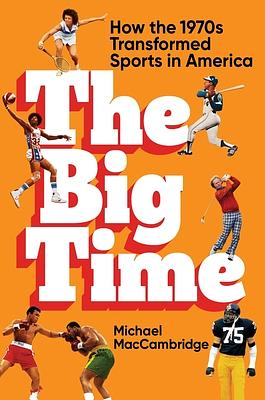 The Big Time: How the 1970s Transformed Sports in America by Michael MacCambridge