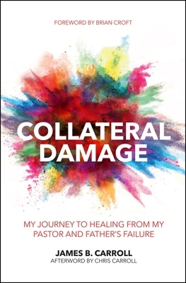 Collateral Damage: My Journey to Healing from My Pastor and Father's Failure by James B. Carroll