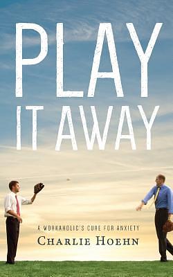 Play It Away: A Workaholic's Cure for Anxiety by Charlie Hoehn