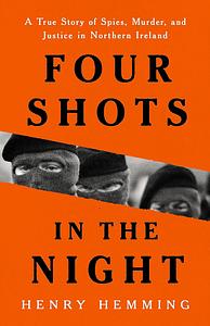 Four Shots in the Night: A True Story of Spies, Murder, and Justice in Northern Ireland by Henry Hemming