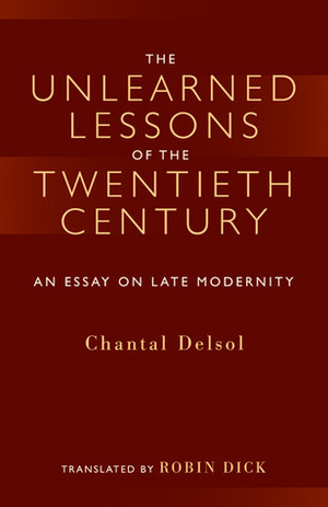 The Unlearned Lessons Of the Twentieth Century: An Essay On Late Modernity by Chantal Delsol