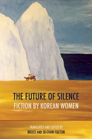 The Future of Silence: Fiction by Korean Women by Cheon Un-Yeong, Bruce Fulton, Han Yujoo, Park Wan-Suh, Kim Sagwa, Oh Jung-hee, Seo Yeongeun, Ju-Chan Fulton, Gong Seonok, Kim Chi-won, Kim Ae-ran
