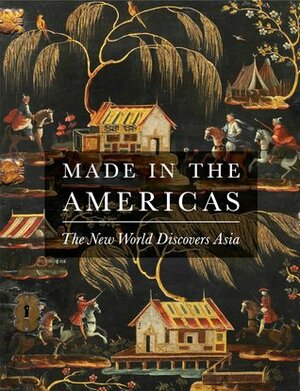 Made in the Americas: The New World Discovers Asia by Dennis Carr, Mitchell Codding, Gauvin Bailey, Timothy Brook