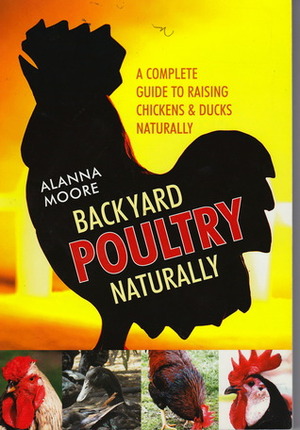Backyard Poultry Naturally: A Complete Guide to Raising Chickens & Ducks Naturally by Alanna Moore