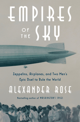 Empires of the Sky: Zeppelins, Airplanes, and Two Men's Epic Duel to Rule the World by Alexander Rose