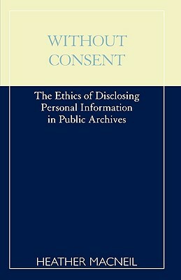 Without Consent: The Ethics of Disclosing Personal Information in Public Archives by Heather MacNeil