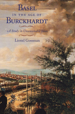 Basel in the Age of Burckhardt: A Study in Unseasonable Ideas by Lionel Gossman