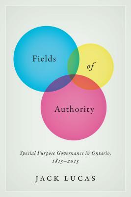 Fields of Authority: Special Purpose Governance in Ontario, 1815-2015 by Jack Lucas