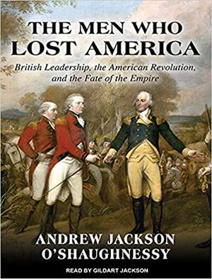 The Men Who Lost America: British Leadership, the American Revolution and the Fate of the Empire by Andrew O'Shaughnessy