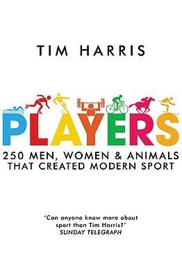 Players: 250 Men, Women & Animals Who Created Modern Sport by Tim Harris