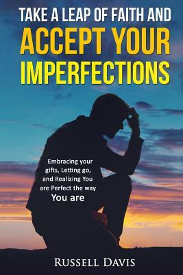 Take a Leap of Faith and Accept Your Imperfections: Embracing your Gifts, Letting go, and Realizing You are Perfect the Way You are by Russell Davis