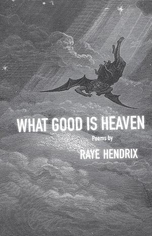 What Good is Heaven: Poems by Raye Hendrix