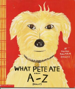 What Pete Ate From a - Z Where We Explore the English Alphabet (In Its Entirety) in Which a Certain Dog Devours a Myriad of Items Which He Should Not by Maira Kalman