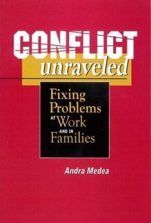 Conflict Unraveled: Fixing Problems at Work and in Families by Andra Medea