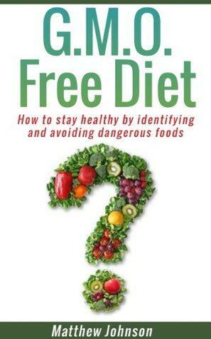 GMO Free Diet: How to Stay Healthy by Identifying and Avoiding Dangerous Foods by Matthew Johnson