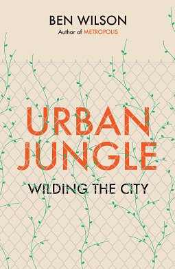 Urban Jungle: The History and Future of Nature in the City by Ben Wilson