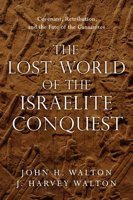 The Lost World of the Israelite Conquest: Covenant, Retribution, and the Fate of the Canaanites by John H. Walton, J. Harvey Walton