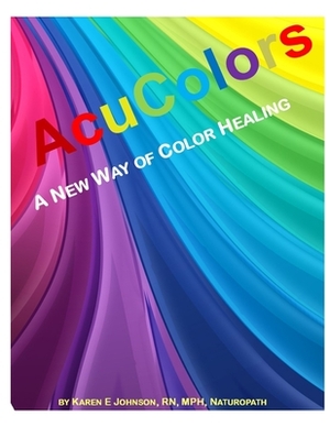 Acu Colors: A New Way of Color Healing by Karen E. Johnson