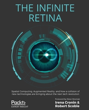 The Infinite Retina: Spatial Computing, Augmented Reality, and how a collision of new technologies are bringing about the next tech revolut by Robert Scoble, Irena Cronin