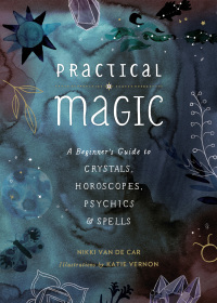 Practical Magic: A Beginner's Guide to Crystals, Horoscopes, Psychics, and Spells by Nikki Van De Car