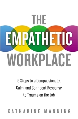 The Empathetic Workplace: 5 Steps to a Compassionate, Calm, and Confident Response to Trauma on the Job by Katharine Manning