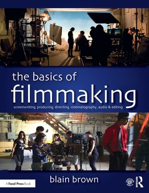 The Basics of Filmmaking: Screenwriting, Producing, Directing, Cinematography, Audio, & Editing by Blain Brown